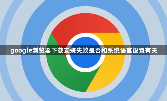 google浏览器下载安装失败是否和系统语言设置有关1