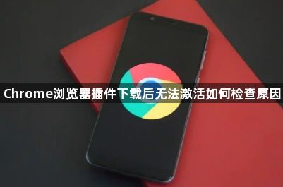 Chrome浏览器插件下载后无法激活如何检查原因1