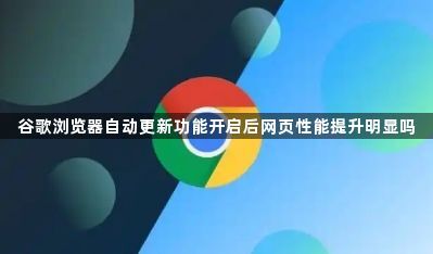 谷歌浏览器自动更新功能开启后网页性能提升明显吗1