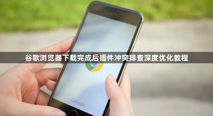 谷歌浏览器下载完成后插件冲突排查深度优化教程1