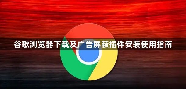 谷歌浏览器下载及广告屏蔽插件安装使用指南1