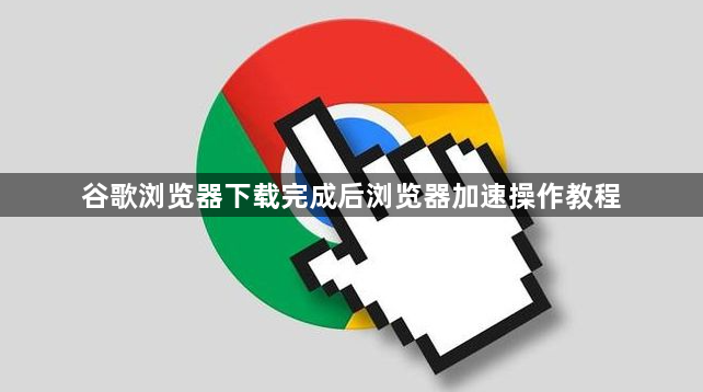谷歌浏览器下载完成后浏览器加速操作教程1