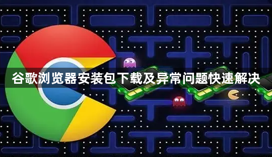 谷歌浏览器安装包下载及异常问题快速解决1