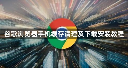 谷歌浏览器手机缓存清理及下载安装教程1