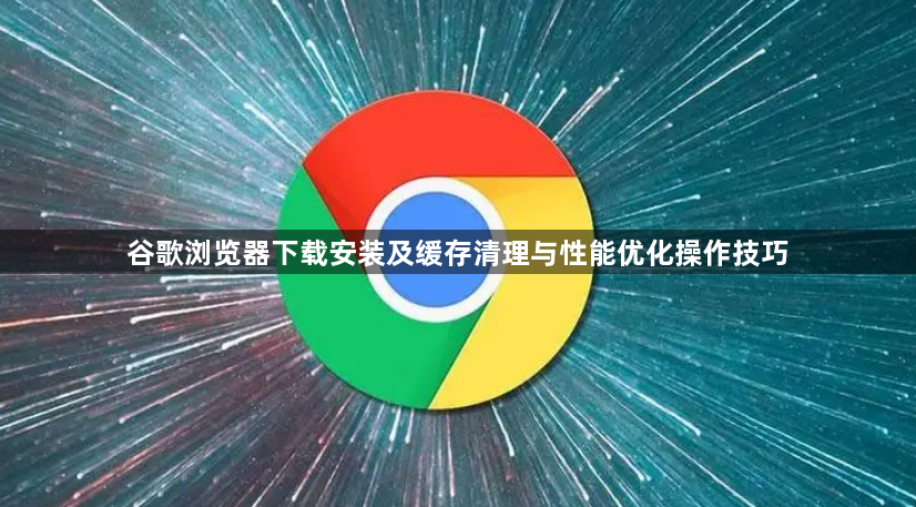 谷歌浏览器下载安装及缓存清理与性能优化操作技巧1