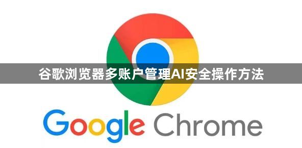 谷歌浏览器多账户管理AI安全操作方法1