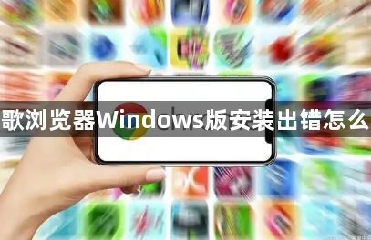 谷歌浏览器Windows版安装出错怎么办1