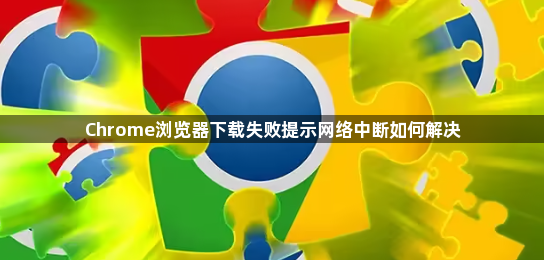 Chrome浏览器下载失败提示网络中断如何解决1