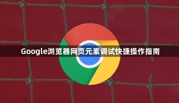 Google浏览器网页元素调试快捷操作指南1