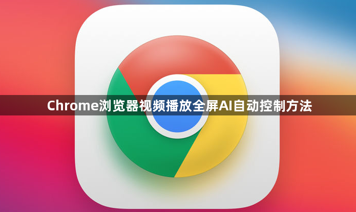 Chrome浏览器视频播放全屏AI自动控制方法1