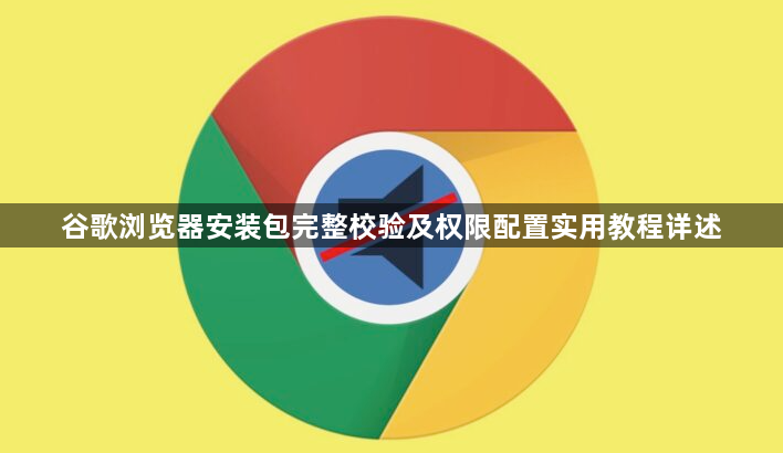 谷歌浏览器安装包完整校验及权限配置实用教程详述1