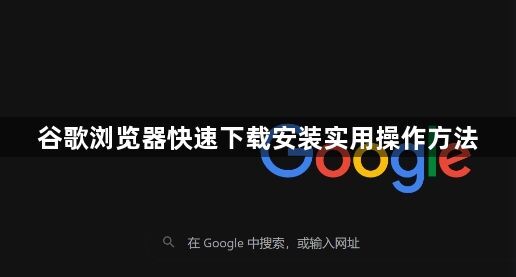 谷歌浏览器快速下载安装实用操作方法1