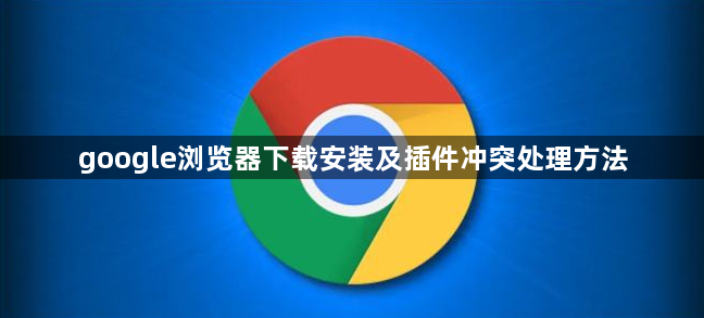 google浏览器下载安装及插件冲突处理方法1