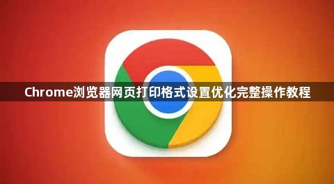 Chrome浏览器网页打印格式设置优化完整操作教程1