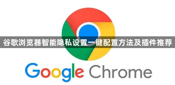 谷歌浏览器智能隐私设置一键配置方法及插件推荐1