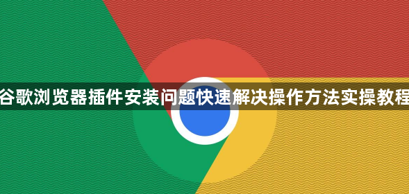 谷歌浏览器插件安装问题快速解决操作方法实操教程1