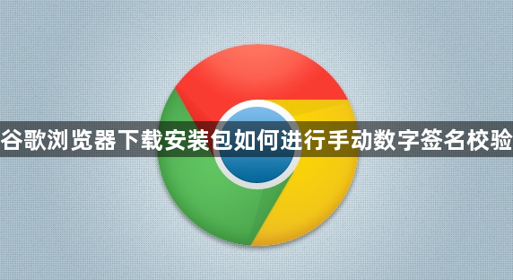 谷歌浏览器下载安装包如何进行手动数字签名校验1