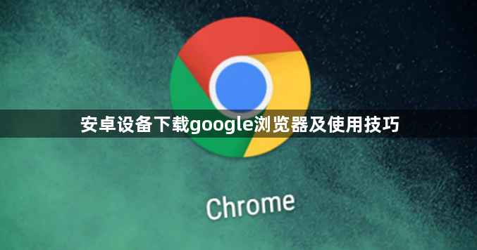 安卓设备下载google浏览器及使用技巧1