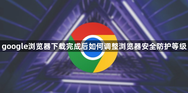 google浏览器下载完成后如何调整浏览器安全防护等级1