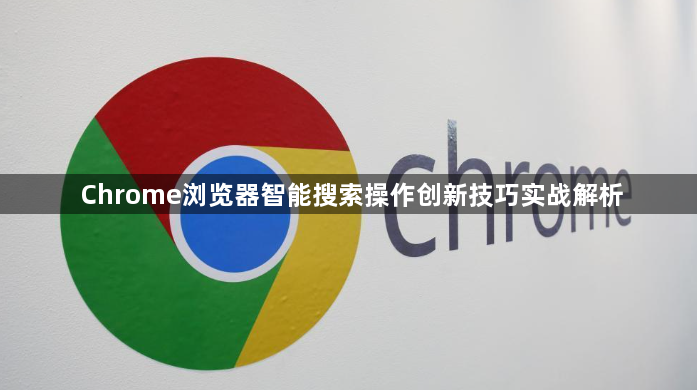Chrome浏览器智能搜索操作创新技巧实战解析1