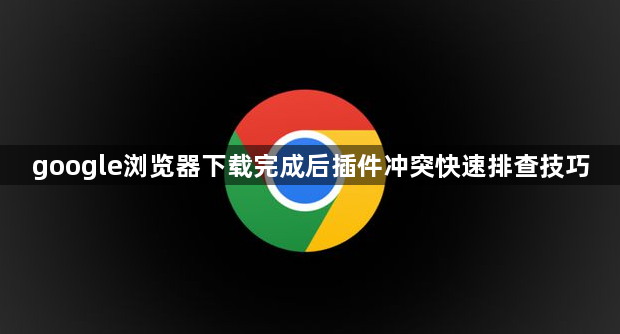 google浏览器下载完成后插件冲突快速排查技巧1