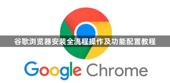 谷歌浏览器安装全流程操作及功能配置教程1