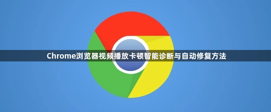 Chrome浏览器视频播放卡顿智能诊断与自动修复方法1