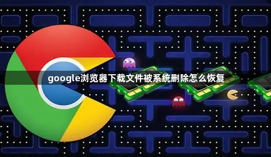 google浏览器下载文件被系统删除怎么恢复1