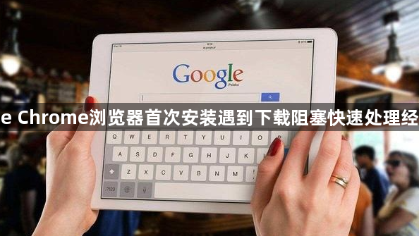 google Chrome浏览器首次安装遇到下载阻塞快速处理经验解析1