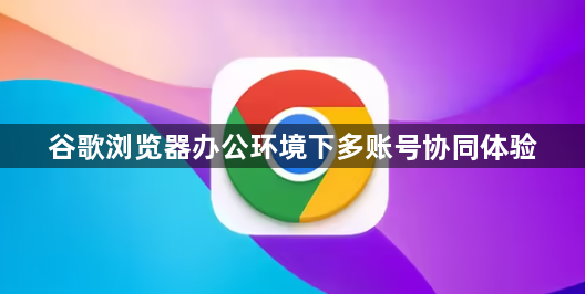 谷歌浏览器办公环境下多账号协同体验1