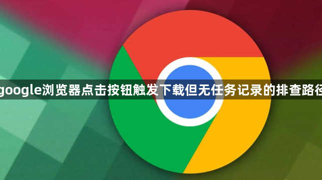 google浏览器点击按钮触发下载但无任务记录的排查路径1