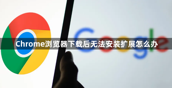 Chrome浏览器下载后无法安装扩展怎么办1