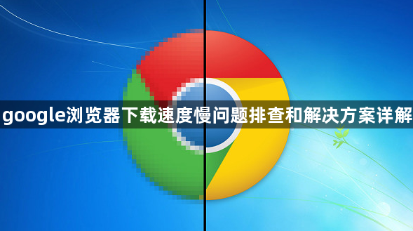 google浏览器下载速度慢问题排查和解决方案详解1