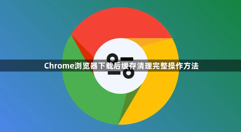 Chrome浏览器下载后缓存清理完整操作方法1