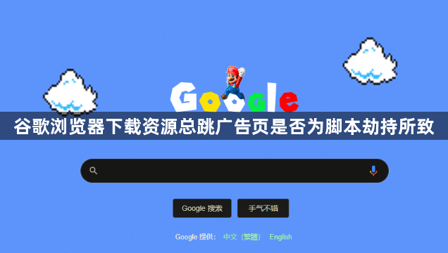 谷歌浏览器下载资源总跳广告页是否为脚本劫持所致1