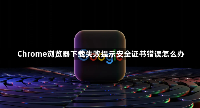Chrome浏览器下载失败提示安全证书错误怎么办1