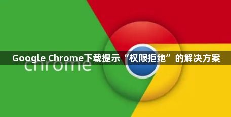 Google Chrome下载提示“权限拒绝”的解决方案1