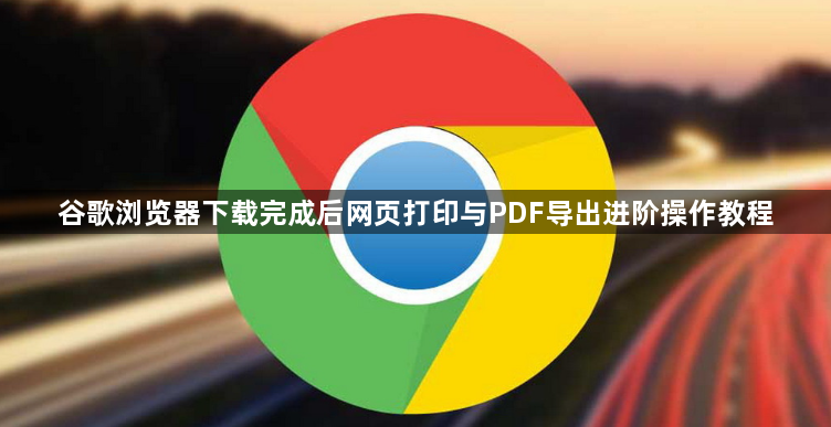 谷歌浏览器下载完成后网页打印与PDF导出进阶操作教程1