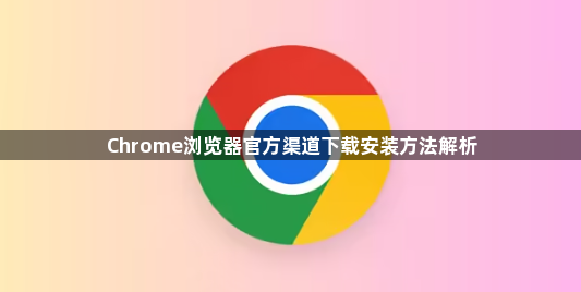Chrome浏览器官方渠道下载安装方法解析1