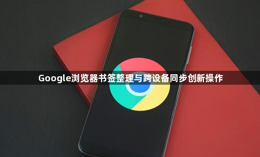 Google浏览器书签整理与跨设备同步创新操作1