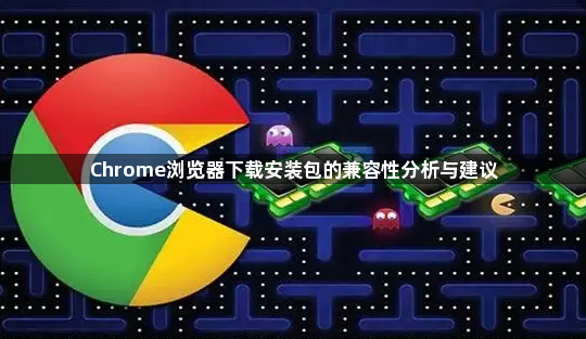 Chrome浏览器下载安装包的兼容性分析与建议1