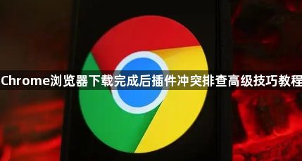 Chrome浏览器下载完成后插件冲突排查高级技巧教程1