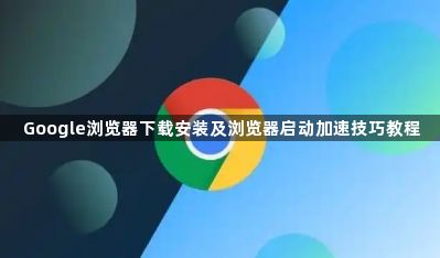 Google浏览器下载安装及浏览器启动加速技巧教程1