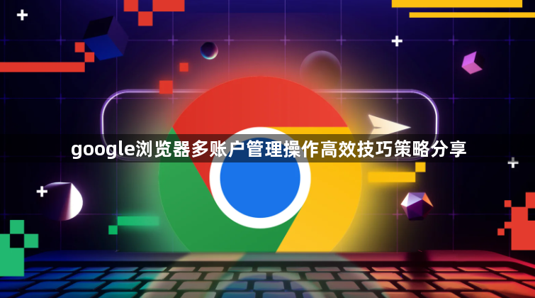 google浏览器多账户管理操作高效技巧策略分享1