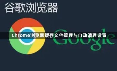 Chrome浏览器缓存文件管理与自动清理设置1