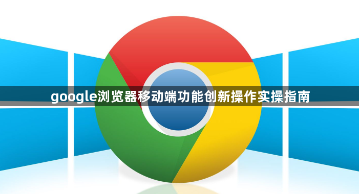 google浏览器移动端功能创新操作实操指南1