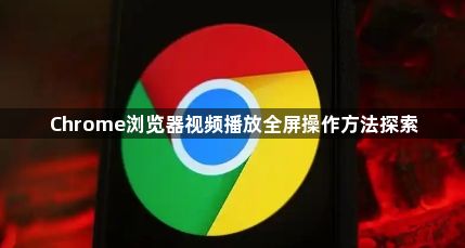Chrome浏览器视频播放全屏操作方法探索1