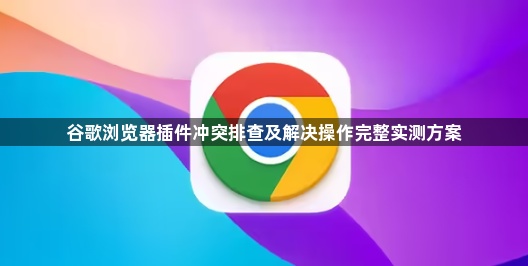 谷歌浏览器插件冲突排查及解决操作完整实测方案1