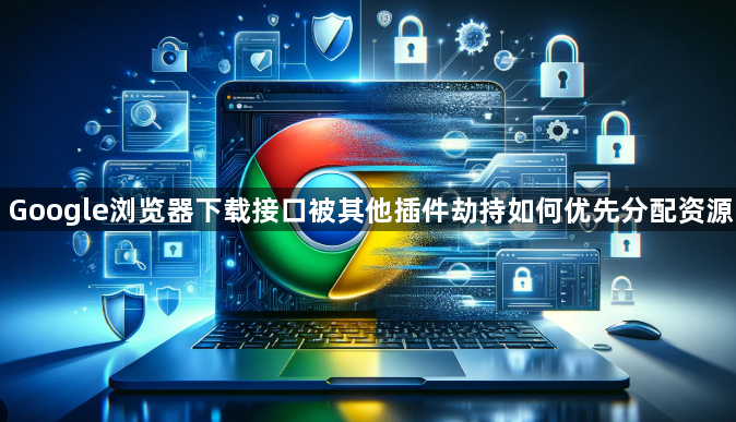 Google浏览器下载接口被其他插件劫持如何优先分配资源1
