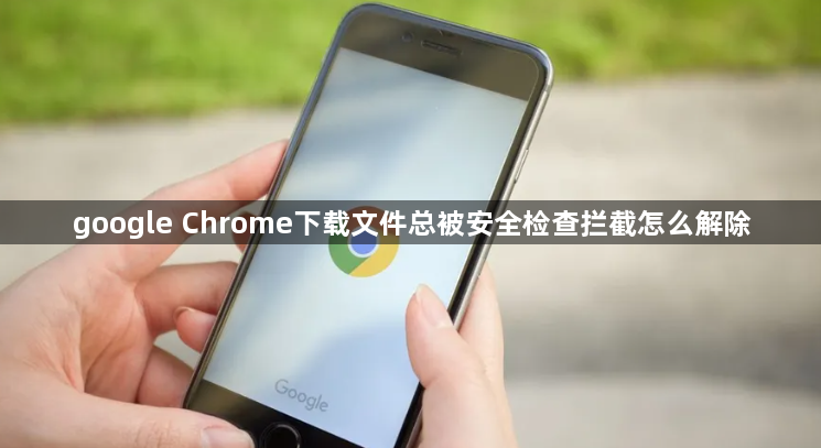 google Chrome下载文件总被安全检查拦截怎么解除1